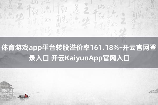 体育游戏app平台转股溢价率161.18%-开云官网登录入口 开云KaiyunApp官网入口