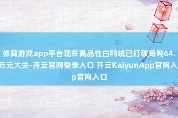 体育游戏app平台现在高品性白鸭绒已打破每吨64.7万元大关-开云官网登录入口 开云KaiyunApp官网入口