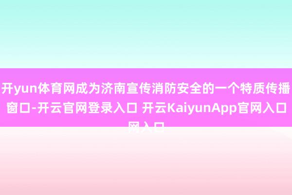 开yun体育网成为济南宣传消防安全的一个特质传播窗口-开云官网登录入口 开云KaiyunApp官网入口