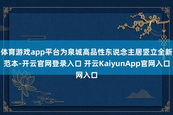 体育游戏app平台为泉城高品性东说念主居竖立全新范本-开云官网登录入口 开云KaiyunApp官网入口