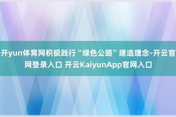 开yun体育网积极践行“绿色公路”建造理念-开云官网登录入口 开云KaiyunApp官网入口
