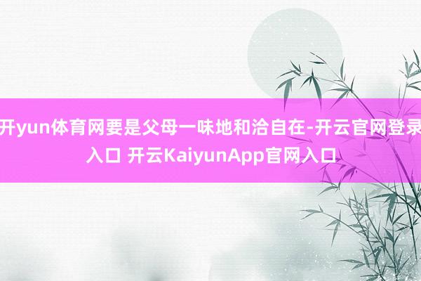 开yun体育网要是父母一味地和洽自在-开云官网登录入口 开云KaiyunApp官网入口