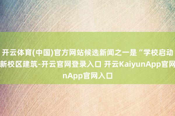 开云体育(中国)官方网站候选新闻之一是“学校启动沣西新校区建筑-开云官网登录入口 开云KaiyunApp官网入口