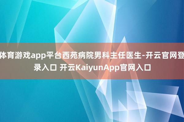 体育游戏app平台西苑病院男科主任医生-开云官网登录入口 开云KaiyunApp官网入口