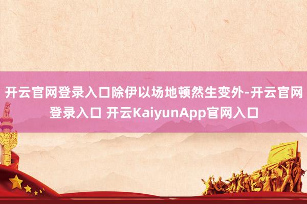 开云官网登录入口 除伊以场地顿然生变外-开云官网登录入口 开云KaiyunApp官网入口