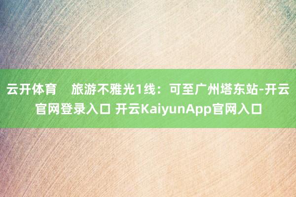 云开体育    旅游不雅光1线：可至广州塔东站-开云官网登录入口 开云KaiyunApp官网入口
