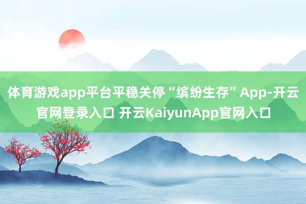 体育游戏app平台平稳关停“缤纷生存”App-开云官网登录入口 开云KaiyunApp官网入口