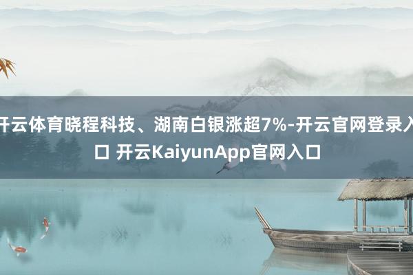 开云体育晓程科技、湖南白银涨超7%-开云官网登录入口 开云KaiyunApp官网入口