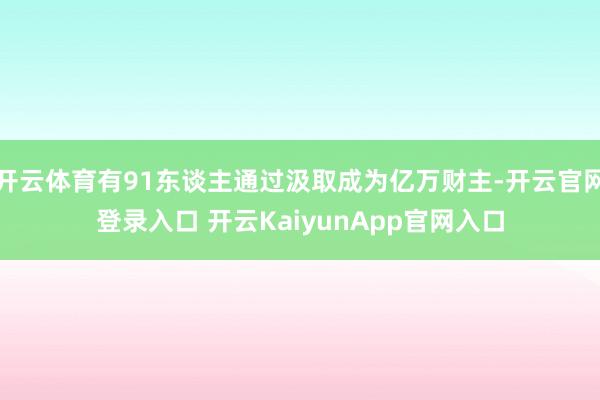 开云体育有91东谈主通过汲取成为亿万财主-开云官网登录入口 开云KaiyunApp官网入口