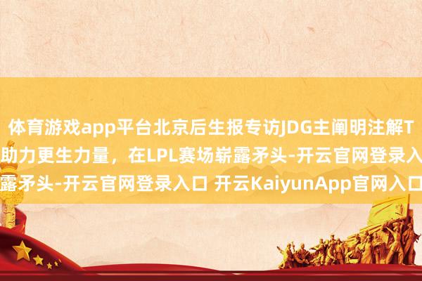 体育游戏app平台北京后生报专访JDG主阐明注解Tabe：愿携阐明注解组助力更生力量，在LPL赛场崭露矛头-开云官网登录入口 开云KaiyunApp官网入口