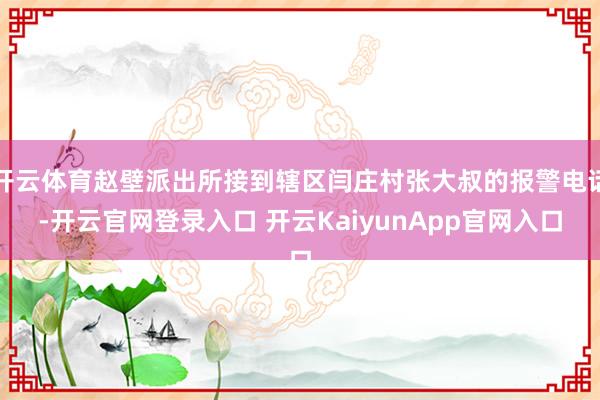 开云体育赵壁派出所接到辖区闫庄村张大叔的报警电话-开云官网登录入口 开云KaiyunApp官网入口