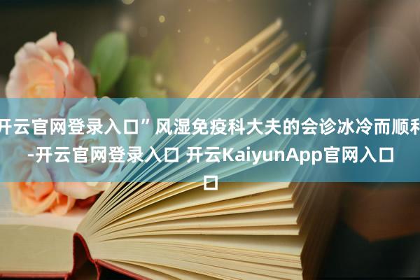 开云官网登录入口”风湿免疫科大夫的会诊冰冷而顺利-开云官网登录入口 开云KaiyunApp官网入口
