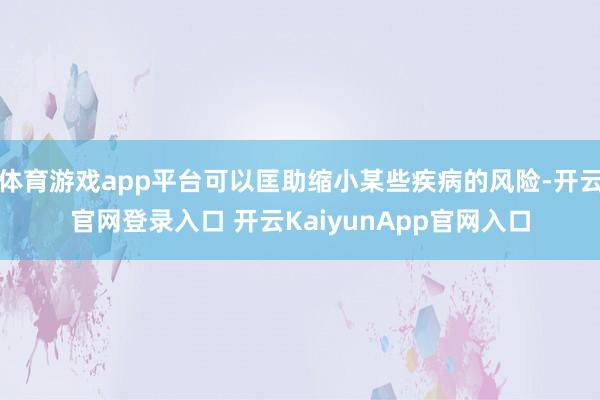 体育游戏app平台可以匡助缩小某些疾病的风险-开云官网登录入口 开云KaiyunApp官网入口